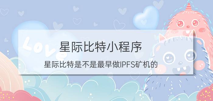 星际比特小程序 星际比特是不是最早做IPFS矿机的？